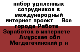 набор удаленных сотрудников в международный интернет-проект  - Все города Работа » Заработок в интернете   . Амурская обл.,Магдагачинский р-н